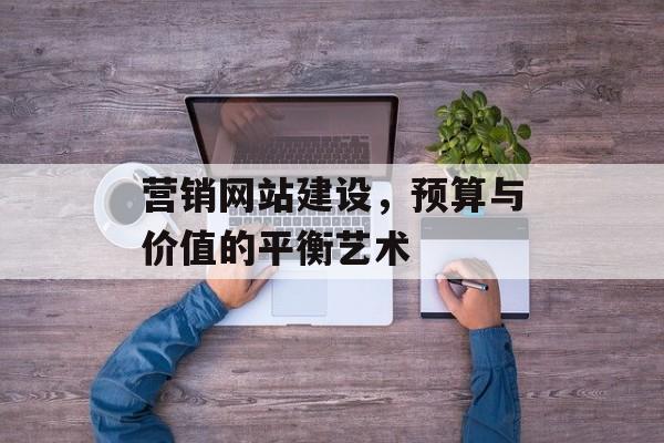 营销网站建设，预算与价值的平衡艺术