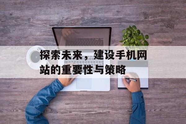 探索未来，建设手机网站的重要性与策略