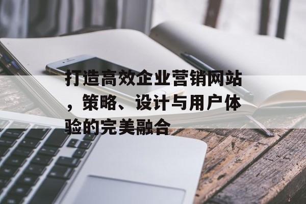 打造高效企业营销网站，策略、设计与用户体验的完美融合