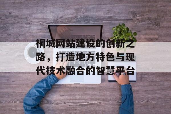 桐城网站建设的创新之路，打造地方特色与现代技术融合的智慧平台