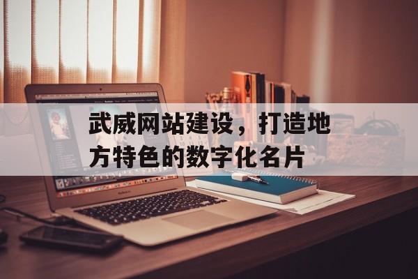 武威网站建设,打造地方特色的数字化名片 武威网站建设,打造地方特色的数字化名片