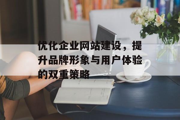 优化企业网站建设，提升品牌形象与用户体验的双重策略
