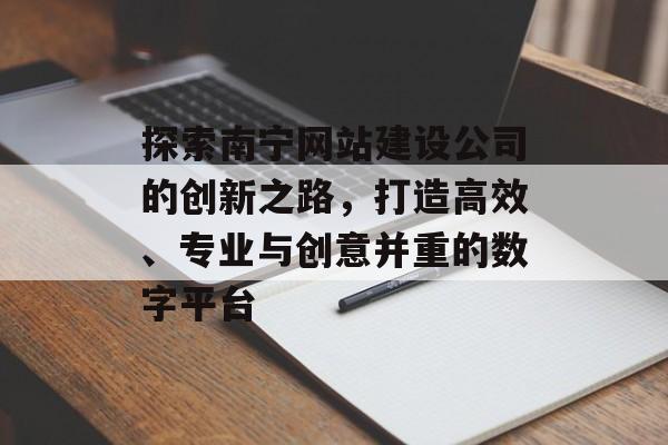 探索南宁网站建设公司的创新之路,打造高效、专业与创意并重的数字平台 探索南宁网站建设公司的创新之路,打造高效、专业与创意并重的数字平台