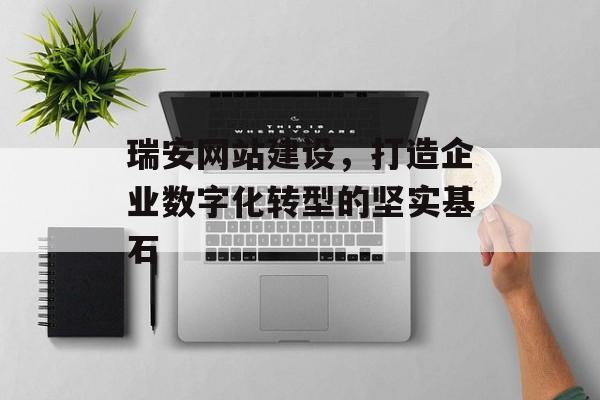 瑞安网站建设，打造企业数字化转型的坚实基石
