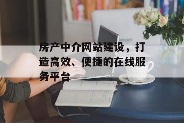 房产中介网站建设,打造高效、便捷的在线服务平台 房产中介网站建设,打造高效、便捷的在线服务平台