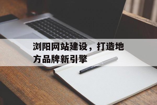 浏阳网站建设，打造地方品牌新引擎