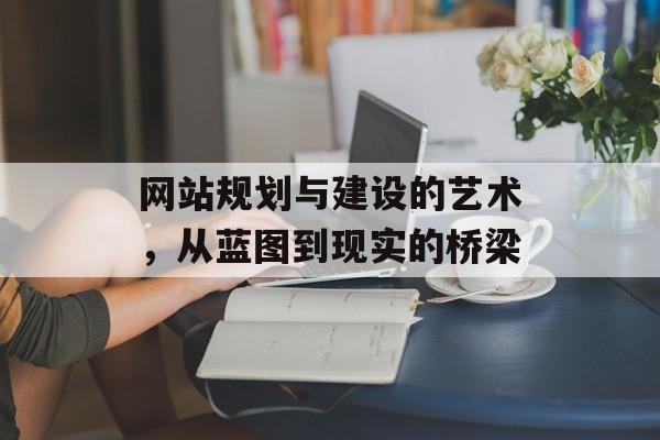 网站规划与建设的艺术,从蓝图到现实的桥梁 网站规划与建设的艺术,从蓝图到现实的桥梁