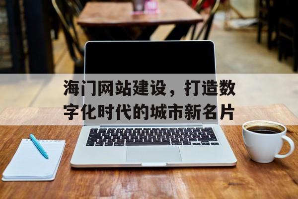 海门网站建设，打造数字化时代的城市新名片