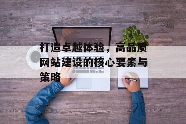 打造卓越体验,高品质网站建设的核心要素与策略 打造卓越体验,高品质网站建设的核心要素与策略
