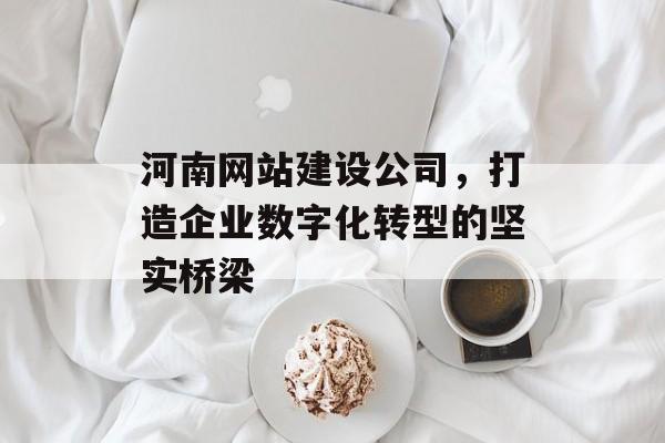 河南网站建设公司,打造企业数字化转型的坚实桥梁 河南网站建设公司,打造企业数字化转型的坚实桥梁