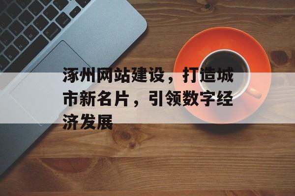 涿州网站建设,打造城市新名片,引领数字经济发展 涿州网站建设,打造城市新名片,引领数字经济发展