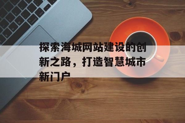 探索海城网站建设的创新之路,打造智慧城市新门户 探索海城网站建设的创新之路,打造智慧城市新门户