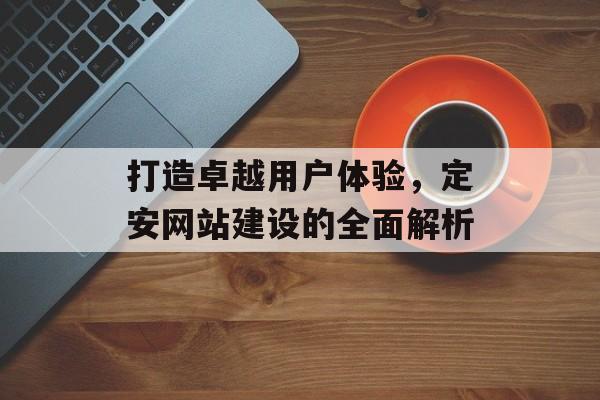 打造卓越用户体验,定安网站建设的全面解析 打造卓越用户体验,定安网站建设的全面解析