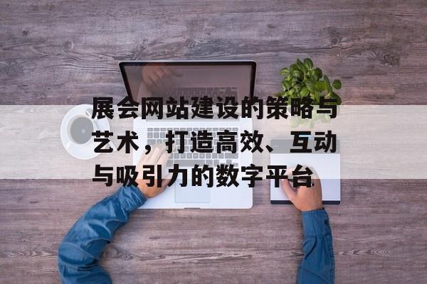 展会网站建设的策略与艺术，打造高效、互动与吸引力的数字平台