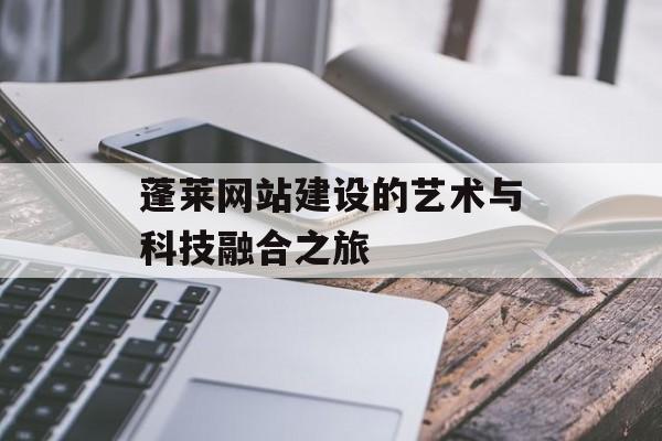 蓬莱网站建设的艺术与科技融合之旅 蓬莱网站建设的艺术与科技融合之旅