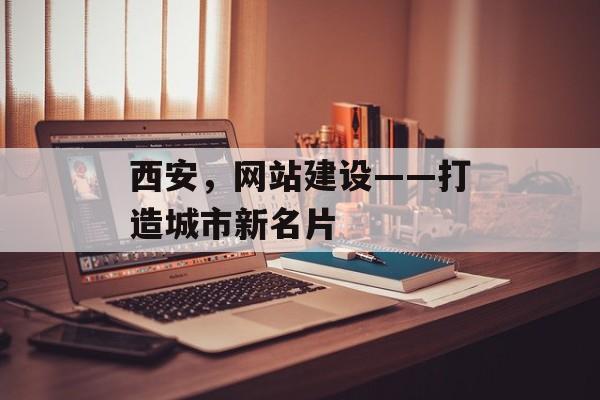 西安，网站建设——打造城市新名片