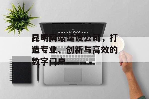 昆明网站建设公司,打造专业、创新与高效的数字门户 昆明网站建设公司,打造专业、创新与高效的数字门户