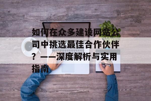 如何在众多建设网站公司中挑选最佳合作伙伴？——深度解析与实用指南