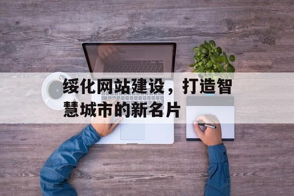 绥化网站建设,打造智慧城市的新名片 绥化网站建设,打造智慧城市的新名片