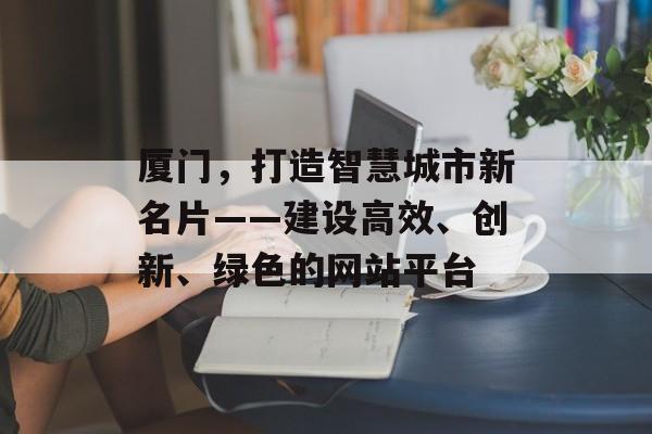 厦门，打造智慧城市新名片——建设高效、创新、绿色的网站平台