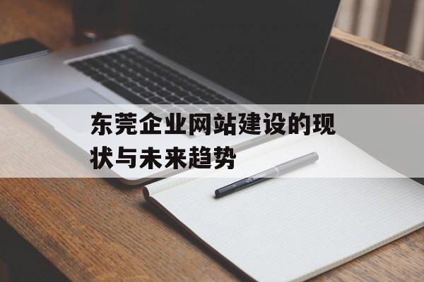 东莞企业网站建设的现状与未来趋势 东莞企业网站建设的现状与未来趋势