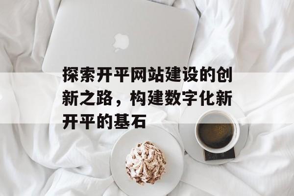 探索开平网站建设的创新之路,构建数字化新开平的基石 探索开平网站建设的创新之路,构建数字化新开平的基石