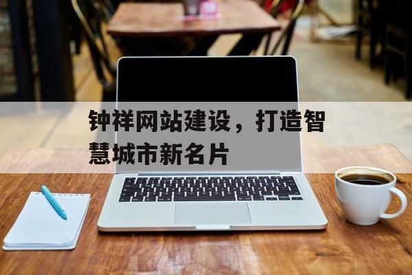 钟祥网站建设,打造智慧城市新名片 钟祥网站建设,打造智慧城市新名片