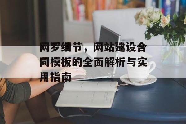 网罗细节,网站建设合同模板的全面解析与实用指南 网罗细节,网站建设合同模板的全面解析与实用指南