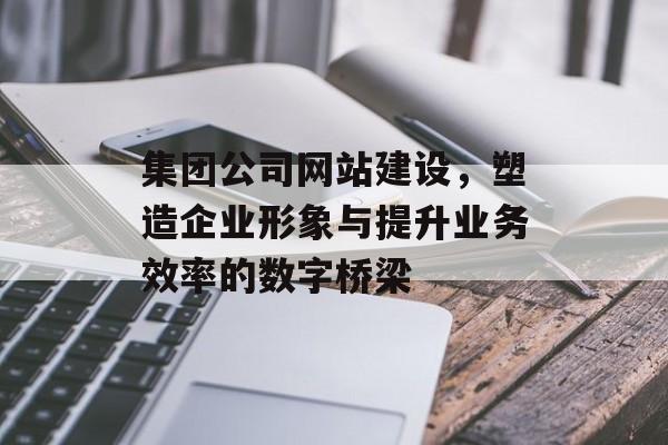 集团公司网站建设，塑造企业形象与提升业务效率的数字桥梁