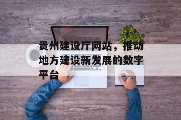 贵州建设厅网站,推动地方建设新发展的数字平台 贵州建设厅网站,推动地方建设新发展的数字平台