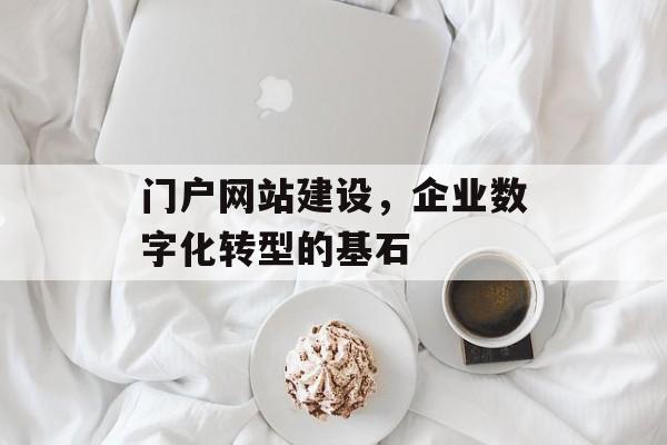 门户网站建设，企业数字化转型的基石