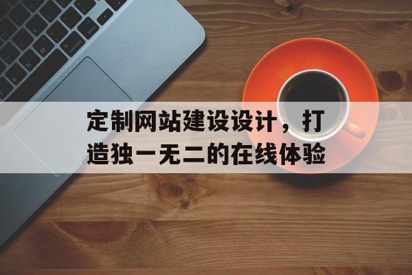 定制网站建设设计，打造独一无二的在线体验