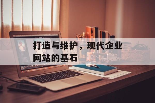 打造与维护,现代企业网站的基石 打造与维护,现代企业网站的基石