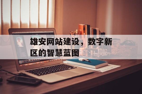 雄安网站建设，数字新区的智慧蓝图