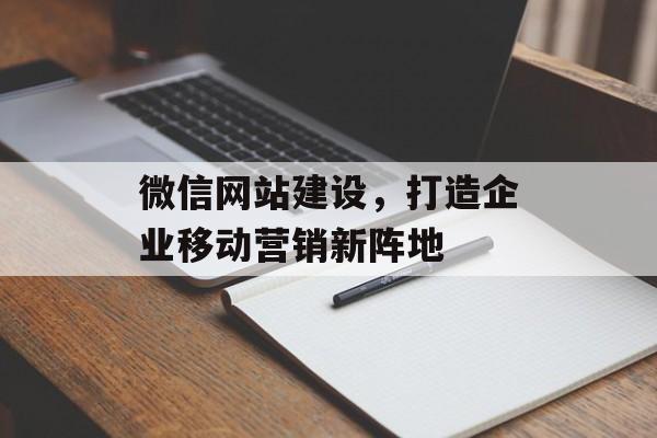 微信网站建设，打造企业移动营销新阵地