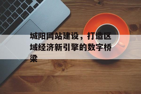 城阳网站建设，打造区域经济新引擎的数字桥梁