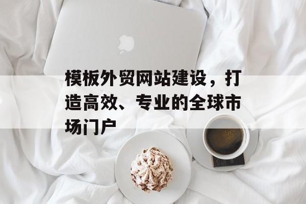 模板外贸网站建设，打造高效、专业的全球市场门户