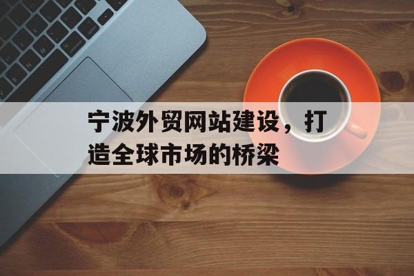 宁波外贸网站建设，打造全球市场的桥梁