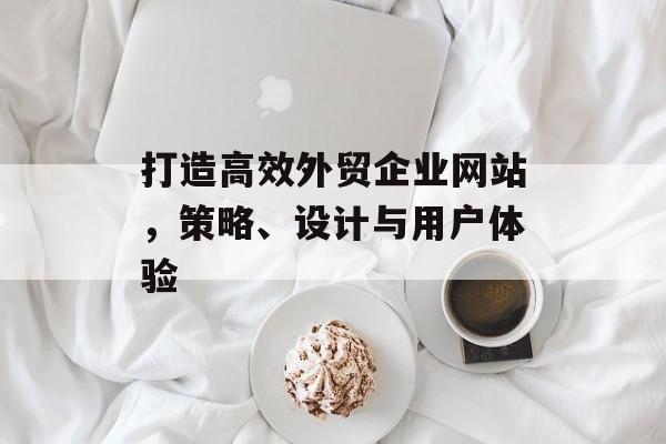 打造高效外贸企业网站，策略、设计与用户体验