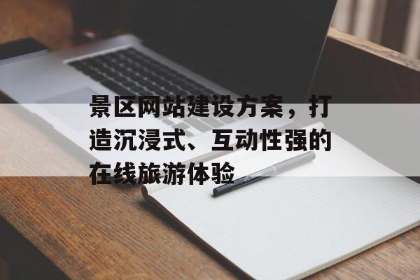 景区网站建设方案，打造沉浸式、互动性强的在线旅游体验