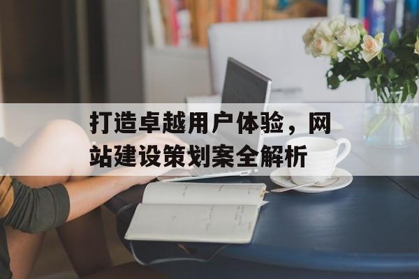 打造卓越用户体验，网站建设策划案全解析