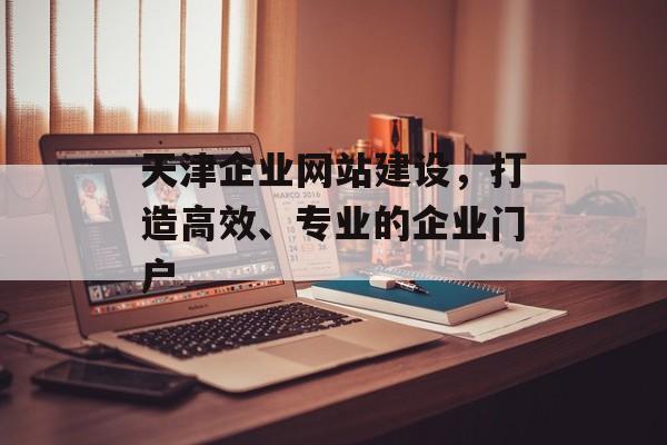 天津企业网站建设,打造高效、专业的企业门户 天津企业网站建设,打造高效、专业的企业门户