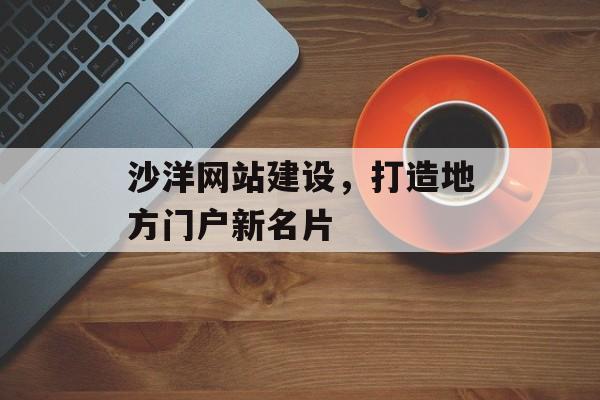沙洋网站建设,打造地方门户新名片 沙洋网站建设,打造地方门户新名片