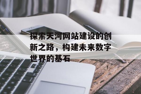 探索天河网站建设的创新之路，构建未来数字世界的基石