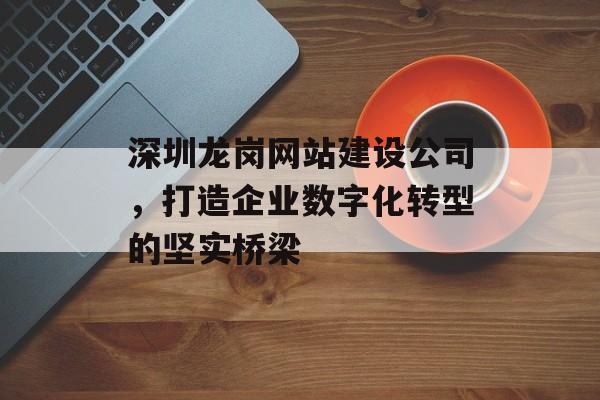 深圳龙岗网站建设公司,打造企业数字化转型的坚实桥梁 深圳龙岗网站建设公司,打造企业数字化转型的坚实桥梁