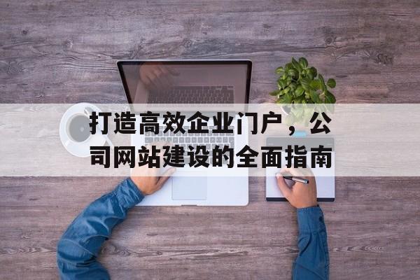 打造高效企业门户，公司网站建设的全面指南