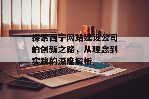 探索西宁网站建设公司的创新之路,从理念到实践的深度解析 探索西宁网站建设公司的创新之路,从理念到实践的深度解析