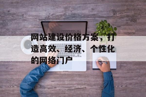 网站建设价格方案，打造高效、经济、个性化的网络门户