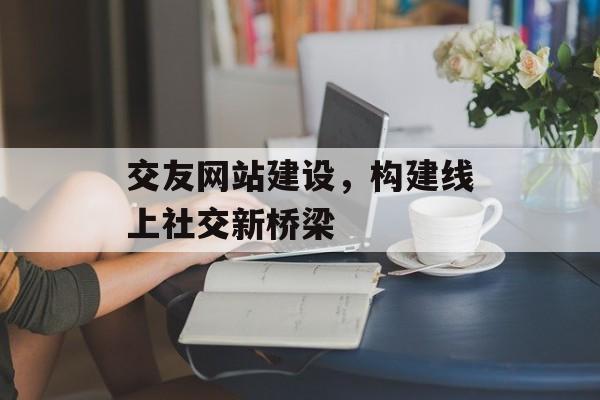 交友网站建设，构建线上社交新桥梁