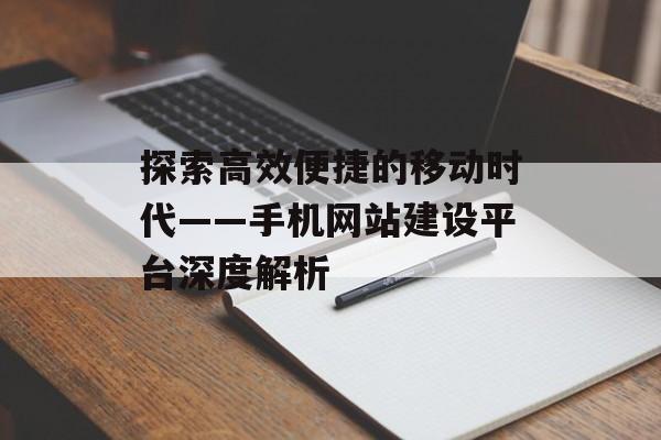 探索高效便捷的移动时代——手机网站建设平台深度解析 探索高效便捷的移动时代——手机网站建设平台深度解析